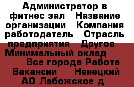Администратор в фитнес-зал › Название организации ­ Компания-работодатель › Отрасль предприятия ­ Другое › Минимальный оклад ­ 25 000 - Все города Работа » Вакансии   . Ненецкий АО,Лабожское д.